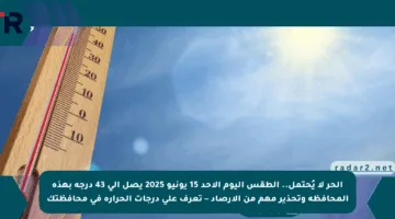 الحر لا يُحتمل.. الطقس اليوم الأحد 15 يونيو 2025 يصل إلى 43 درجة بهذه المحافظة وتحذير مهم من الأرصاد – تعرف على درجات الحرارة في محافظتك